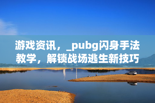 游戏资讯，_pubg闪身手法教学，解锁战场逃生新技巧