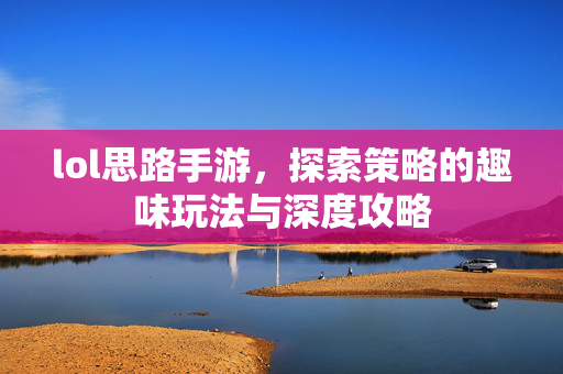 lol思路手游，探索策略的趣味玩法与深度攻略