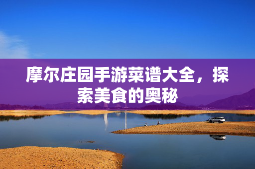 摩尔庄园手游菜谱大全，探索美食的奥秘