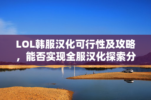 LOL韩服汉化可行性及攻略，能否实现全服汉化探索分析