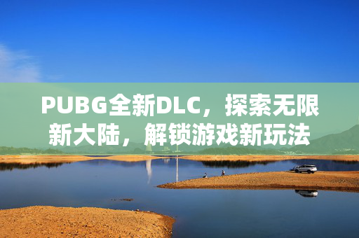 PUBG全新DLC，探索无限新大陆，解锁游戏新玩法