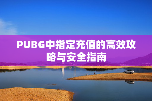 PUBG中指定充值的高效攻略与安全指南