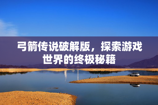 弓箭传说破解版，探索游戏世界的终极秘籍