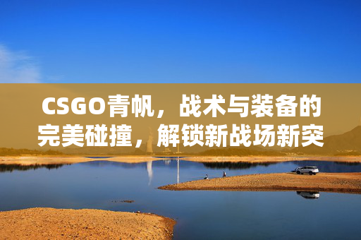 CSGO青帆，战术与装备的完美碰撞，解锁新战场新突破