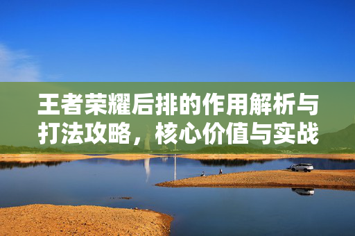 王者荣耀后排的作用解析与打法攻略，核心价值与实战应用