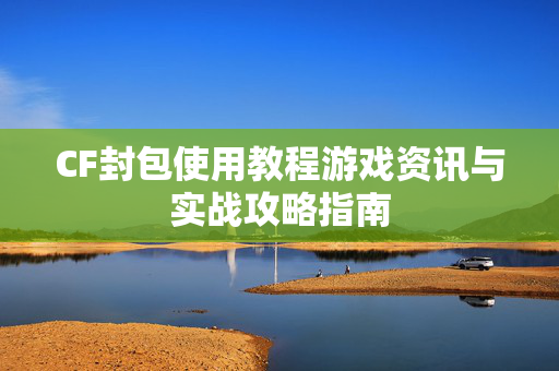 CF封包使用教程游戏资讯与实战攻略指南