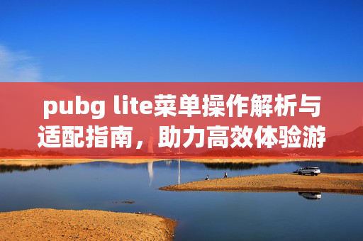 pubg lite菜单操作解析与适配指南，助力高效体验游戏乐趣