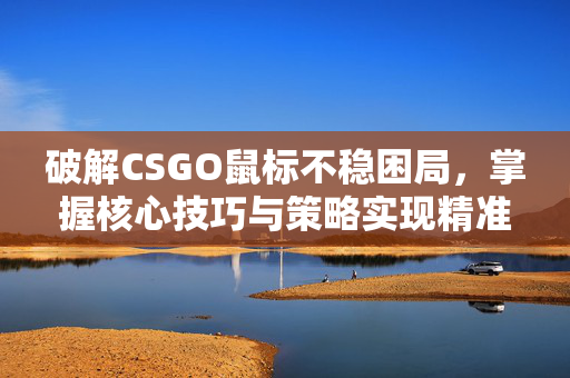 破解CSGO鼠标不稳困局，掌握核心技巧与策略实现精准操控