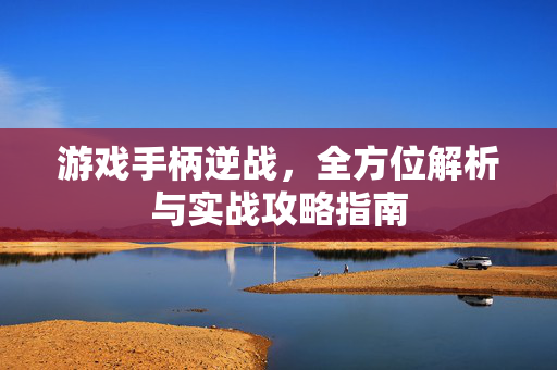 游戏手柄逆战，全方位解析与实战攻略指南