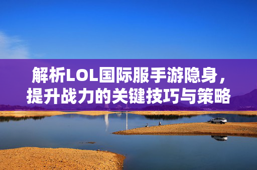 解析LOL国际服手游隐身，提升战力的关键技巧与策略