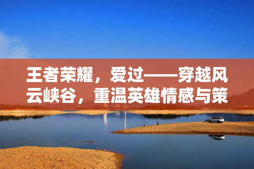 王者荣耀，爱过——穿越风云峡谷，重温英雄情感与策略博弈