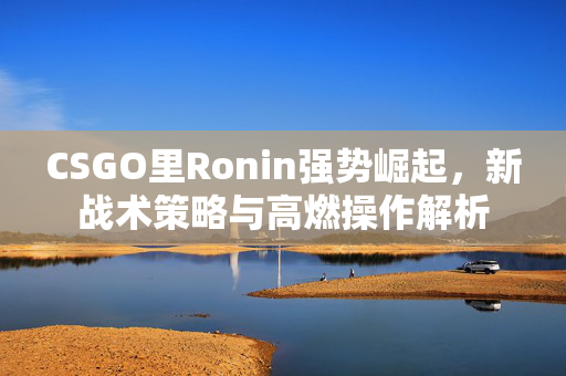 CSGO里Ronin强势崛起，新战术策略与高燃操作解析