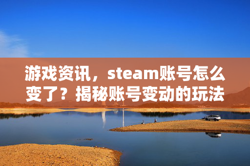 游戏资讯，steam账号怎么变了？揭秘账号变动的玩法与应对指南