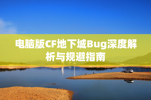 电脑版CF地下城Bug深度解析与规避指南