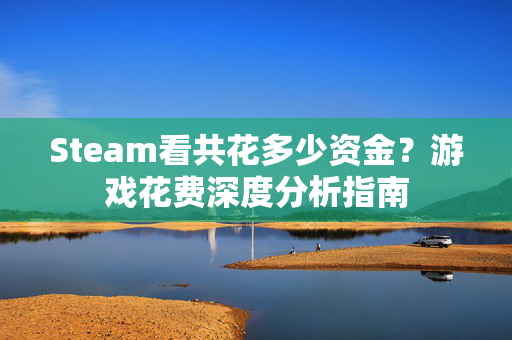 Steam看共花多少资金？游戏花费深度分析指南
