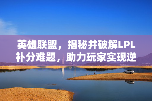 英雄联盟，揭秘并破解LPL补分难题，助力玩家实现逆风翻盘