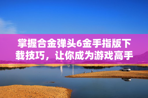 掌握合金弹头6金手指版下载技巧，让你成为游戏高手