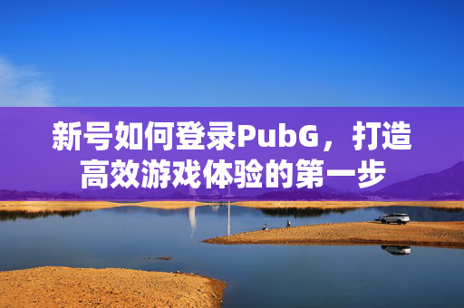 新号如何登录PubG，打造高效游戏体验的第一步
