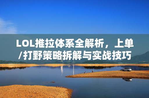 LOL推拉体系全解析，上单/打野策略拆解与实战技巧