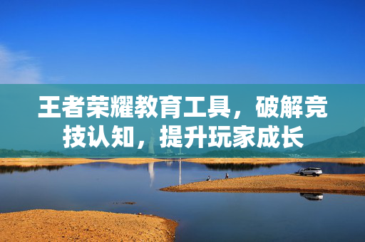 王者荣耀教育工具，破解竞技认知，提升玩家成长