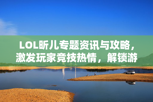 LOL昕儿专题资讯与攻略，激发玩家竞技热情，解锁游戏新体验