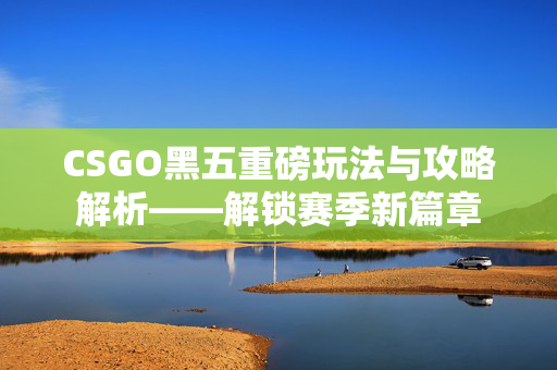CSGO黑五重磅玩法与攻略解析——解锁赛季新篇章