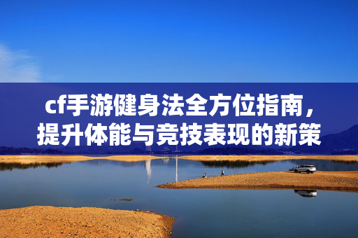 cf手游健身法全方位指南，提升体能与竞技表现的新策略