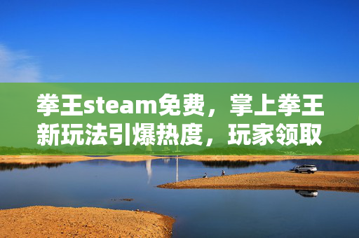 拳王steam免费，掌上拳王新玩法引爆热度，玩家领取攻略速览