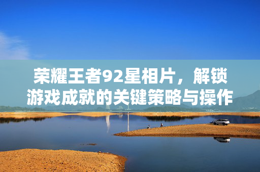 荣耀王者92星相片，解锁游戏成就的关键策略与操作指南