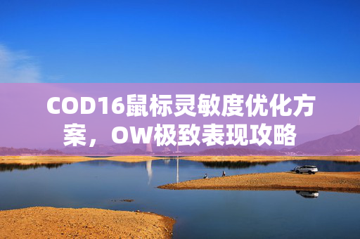 COD16鼠标灵敏度优化方案，OW极致表现攻略
