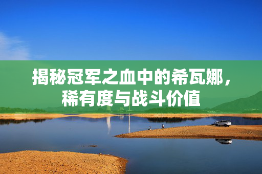 揭秘冠军之血中的希瓦娜，稀有度与战斗价值