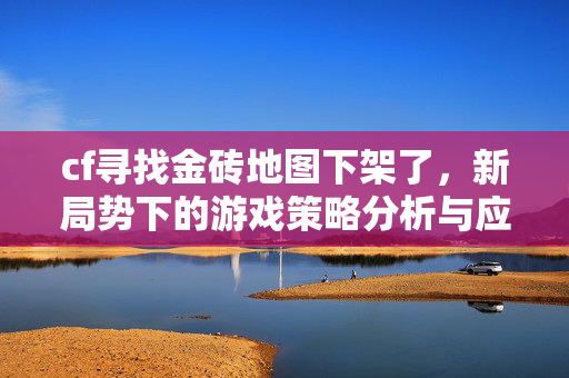 cf寻找金砖地图下架了，新局势下的游戏策略分析与应对指南