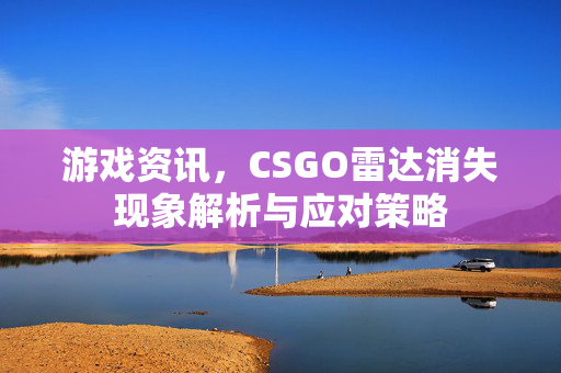 游戏资讯，CSGO雷达消失现象解析与应对策略