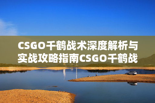 CSGO千鹤战术深度解析与实战攻略指南CSGO千鹤战术解析与实战攻略，攻守兼备的精准博弈
