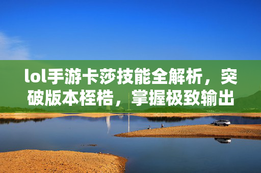 lol手游卡莎技能全解析，突破版本桎梏，掌握极致输出潜力