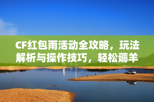 CF红包雨活动全攻略，玩法解析与操作技巧，轻松薅羊毛赚福利