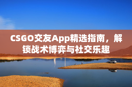 CSGO交友App精选指南，解锁战术博弈与社交乐趣
