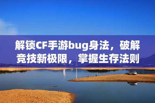 解锁CF手游bug身法，破解竞技新极限，掌握生存法则