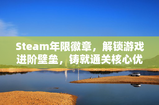 Steam年限徽章，解锁游戏进阶壁垒，铸就通关核心优势