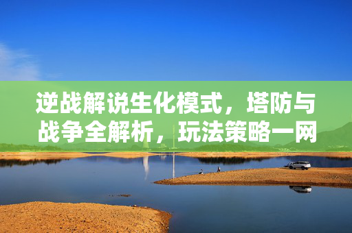 逆战解说生化模式，塔防与战争全解析，玩法策略一网打尽