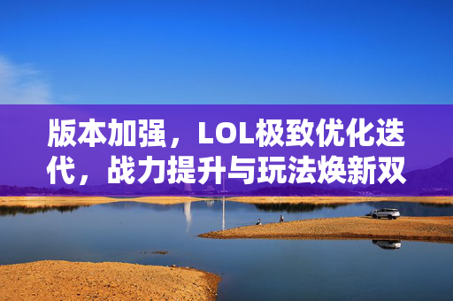 版本加强，LOL极致优化迭代，战力提升与玩法焕新双发力
