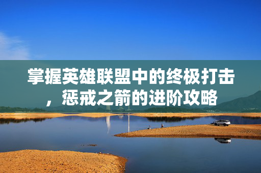掌握英雄联盟中的终极打击，惩戒之箭的进阶攻略