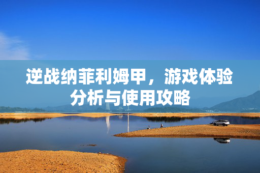 逆战纳菲利姆甲，游戏体验分析与使用攻略