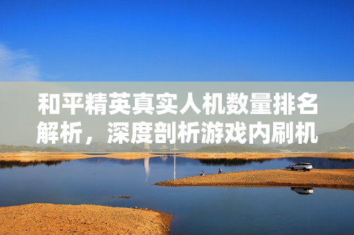 和平精英真实人机数量排名解析，深度剖析游戏内刷机趋势
