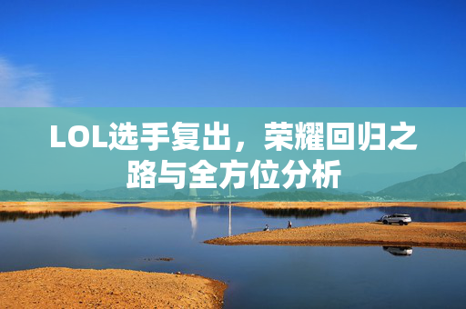LOL选手复出，荣耀回归之路与全方位分析