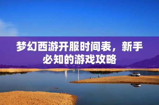 梦幻西游开服时间表，新手必知的游戏攻略