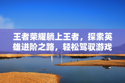 王者荣耀躺上王者，探索英雄进阶之路，轻松驾驭游戏节奏