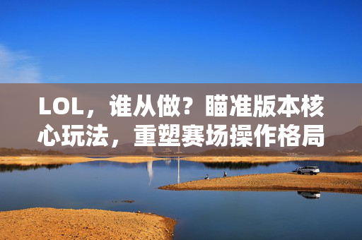 LOL，谁从做？瞄准版本核心玩法，重塑赛场操作格局