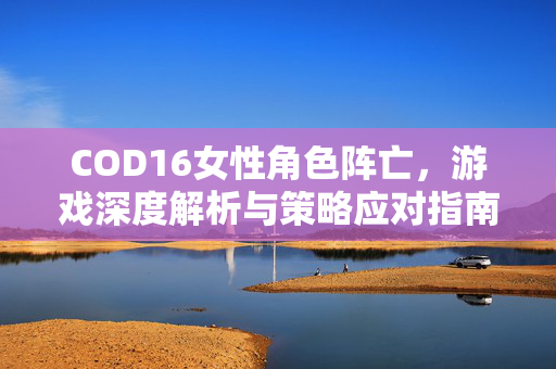 COD16女性角色阵亡，游戏深度解析与策略应对指南