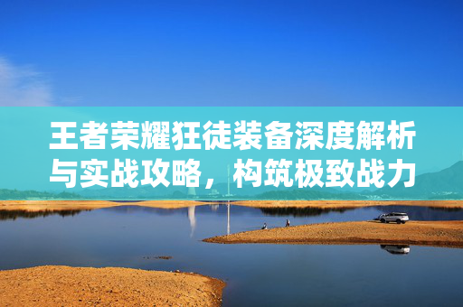 王者荣耀狂徒装备深度解析与实战攻略，构筑极致战力与突破瓶颈
